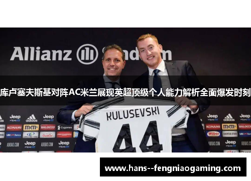 库卢塞夫斯基对阵AC米兰展现英超顶级个人能力解析全面爆发时刻