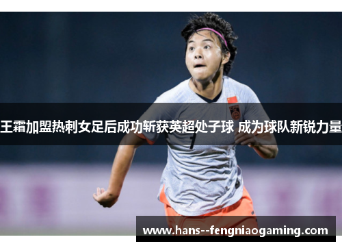 王霜加盟热刺女足后成功斩获英超处子球 成为球队新锐力量