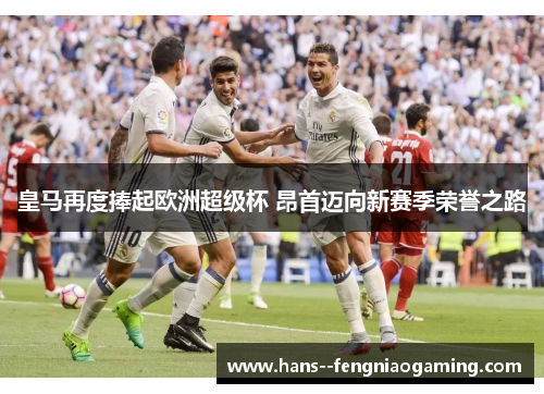 皇马再度捧起欧洲超级杯 昂首迈向新赛季荣誉之路