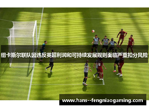 纽卡斯尔联队因违反英超利润和可持续发展规则面临严重扣分风险
