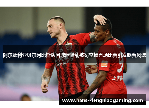 阿尔及利亚贝尔阿比斯队因球迷骚乱被罚空场五场比赛引发联赛风波