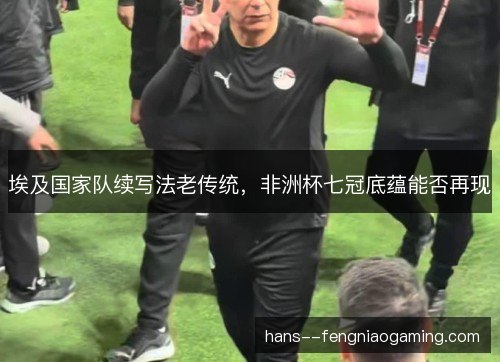 埃及国家队续写法老传统，非洲杯七冠底蕴能否再现