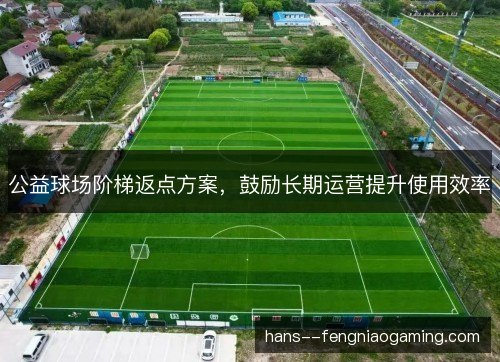 公益球场阶梯返点方案,鼓励长期运营提升使用效率 公益球场阶梯返点方案,鼓励长期运营提升使用效率